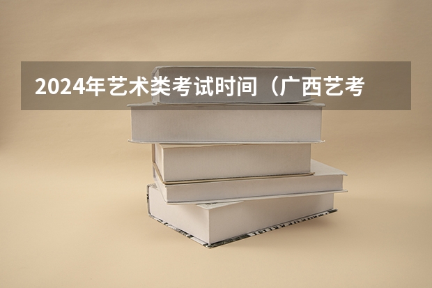 2024年艺术类考试时间（广西艺考时间2023年）