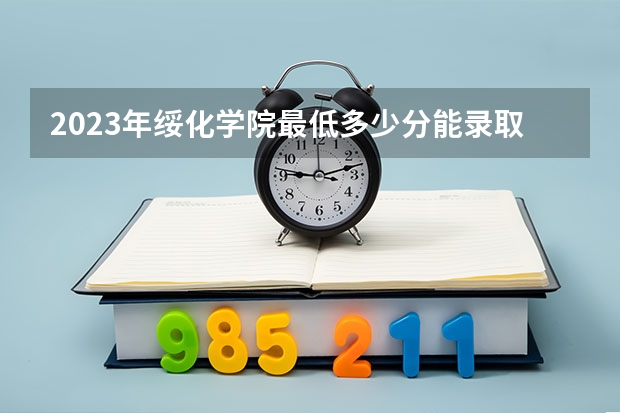 2023年绥化学院最低多少分能录取(2024录取分数线预测)