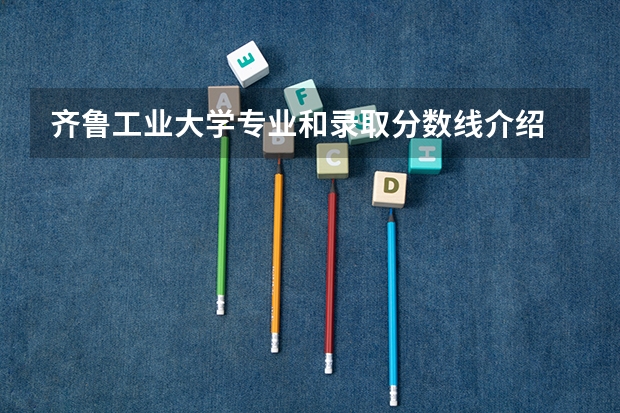 齐鲁工业大学专业和录取分数线介绍
