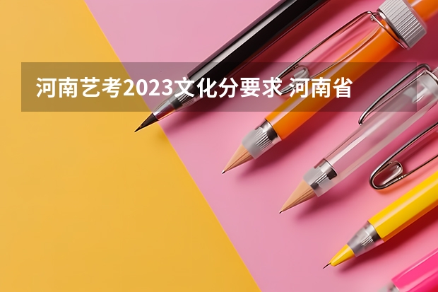 河南艺考2023文化分要求 河南省艺考报名时间2024