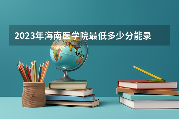 2023年海南医学院最低多少分能录取(2024录取分数线预测)