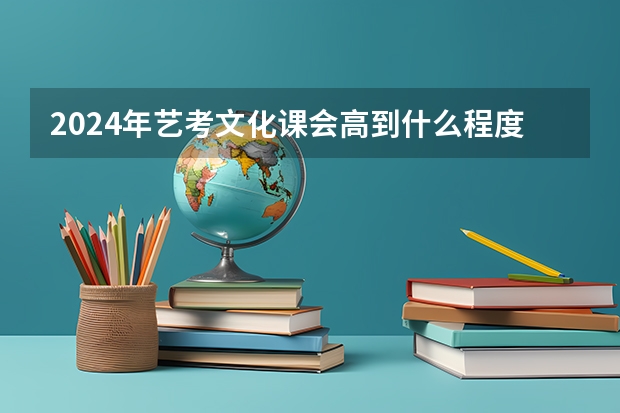 2024年艺考文化课会高到什么程度？