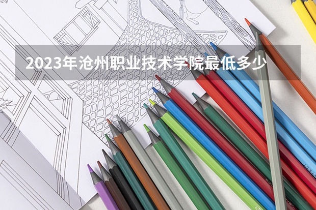 2023年沧州职业技术学院最低多少分能录取(2024录取分数线预测)