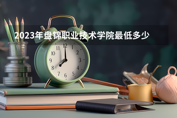 2023年盘锦职业技术学院最低多少分能录取(2024录取分数线预测)