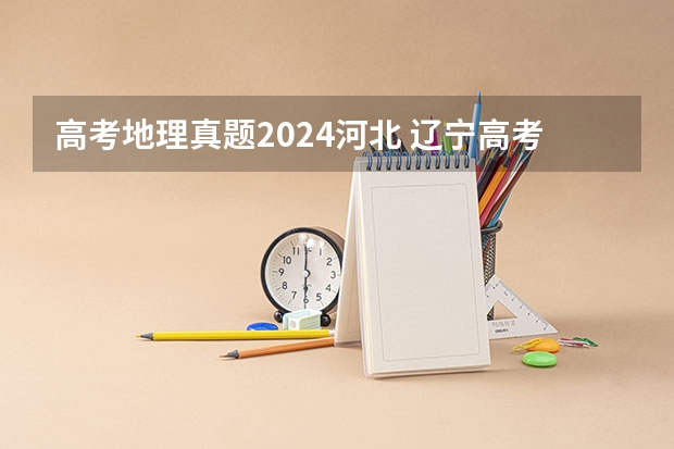 高考地理真题2024河北 辽宁高考地理答案解析及地理真题汇总（辽宁高考）