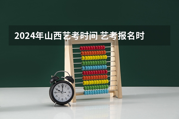 2024年山西艺考时间 艺考报名时间2024