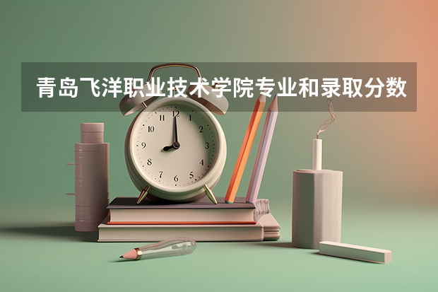 青岛飞洋职业技术学院专业和录取分数线介绍