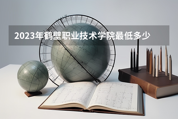2023年鹤壁职业技术学院最低多少分能录取(2024录取分数线预测)