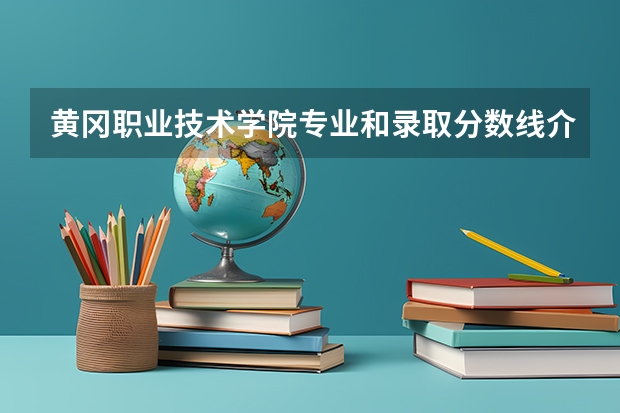 黄冈职业技术学院专业和录取分数线介绍
