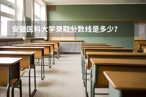 安徽医科大学录取分数线是多少？