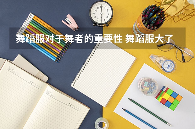 舞蹈服对于舞者的重要性 舞蹈服大了好还是小了好？