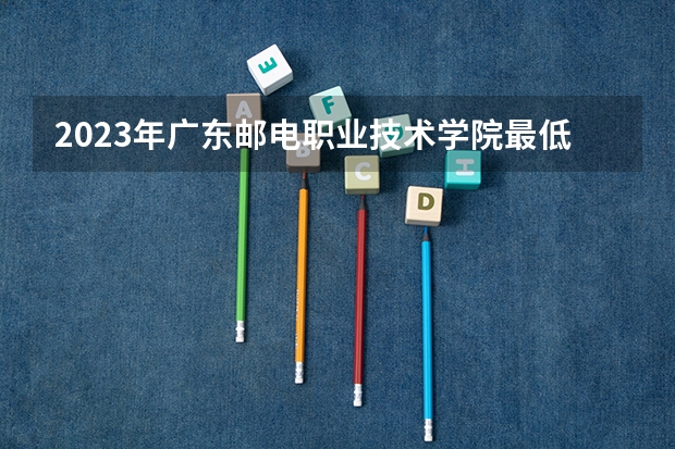 2023年广东邮电职业技术学院最低多少分能录取(2024录取分数线预测)