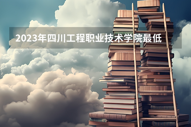 2023年四川工程职业技术学院最低多少分能录取(2024录取分数线预测)