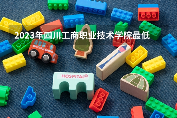2023年四川工商职业技术学院最低多少分能录取(2024录取分数线预测)