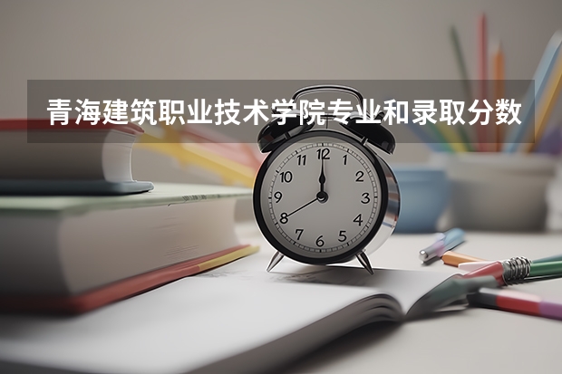 青海建筑职业技术学院专业和录取分数线介绍
