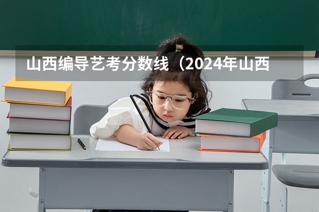 山西编导艺考分数线（2024年山西艺考时间）