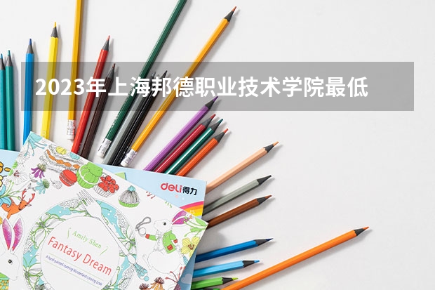 2023年上海邦德职业技术学院最低多少分能录取(2024录取分数线预测)