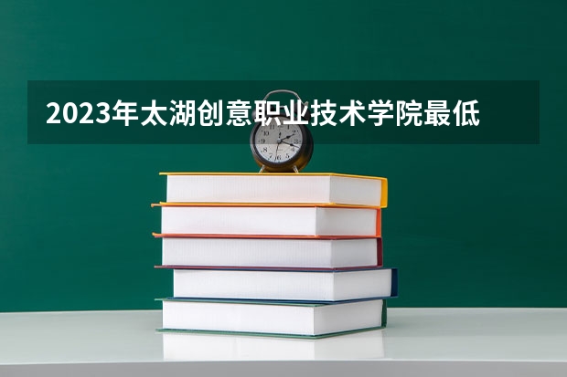 2023年太湖创意职业技术学院最低多少分能录取(2024录取分数线预测)