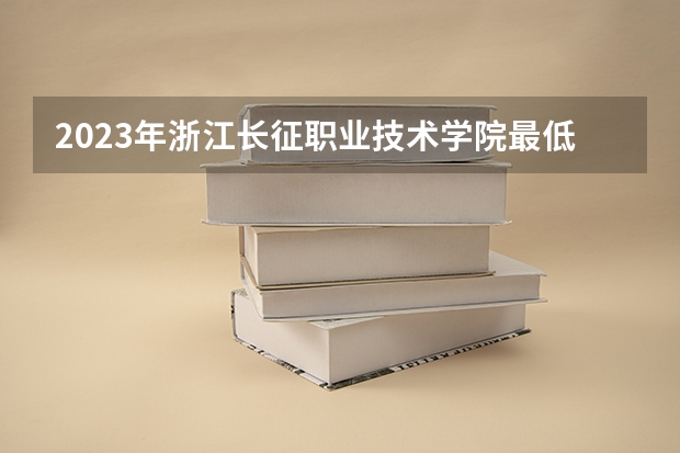2023年浙江长征职业技术学院最低多少分能录取(2024录取分数线预测)