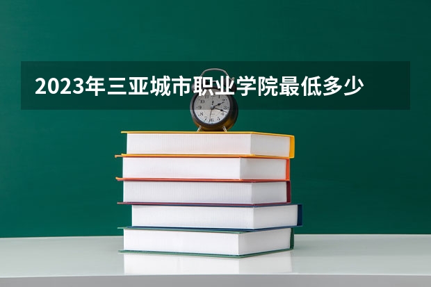 2023年三亚城市职业学院最低多少分能录取(2024录取分数线预测)