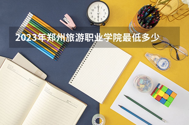 2023年郑州旅游职业学院最低多少分能录取(2024录取分数线预测)