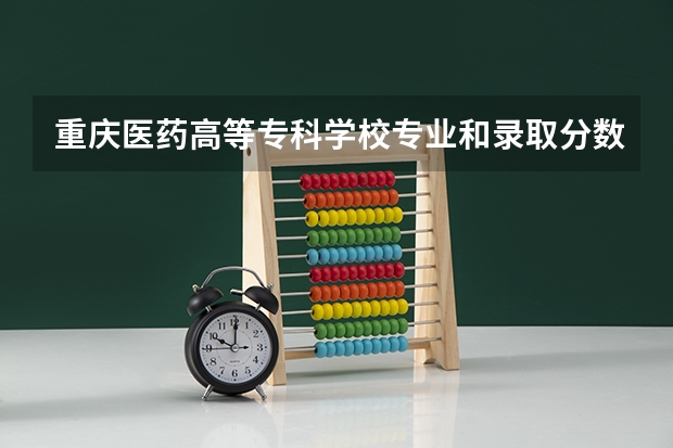 重庆医药高等专科学校专业和录取分数线介绍