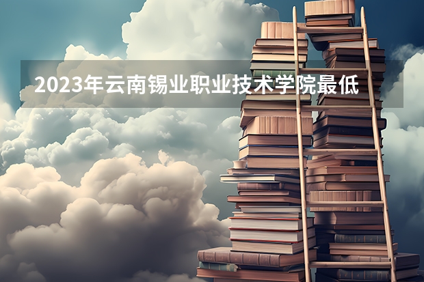 2023年云南锡业职业技术学院最低多少分能录取(2024录取分数线预测)