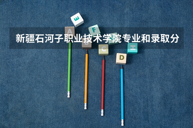 新疆石河子职业技术学院专业和录取分数线介绍