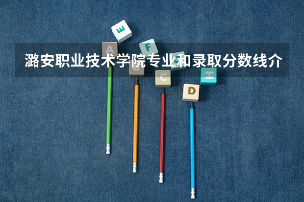 潞安职业技术学院专业和录取分数线介绍