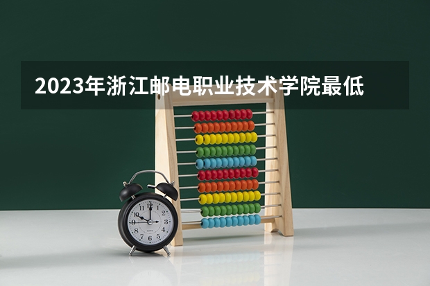 2023年浙江邮电职业技术学院最低多少分能录取(2024录取分数线预测)