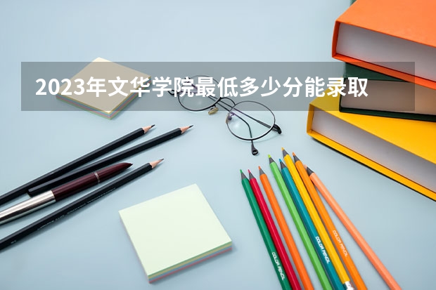 2023年文华学院最低多少分能录取(2024录取分数线预测)