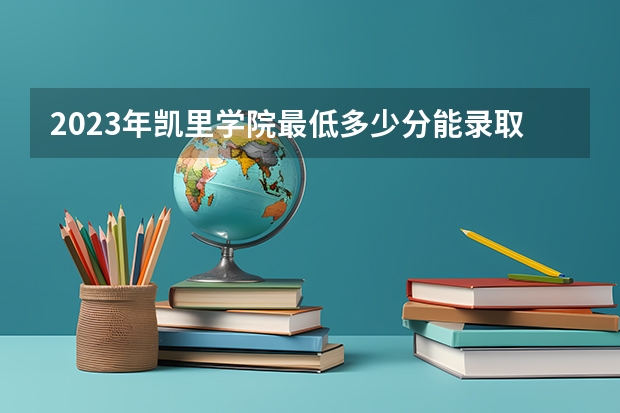 2023年凯里学院最低多少分能录取(2024录取分数线预测)