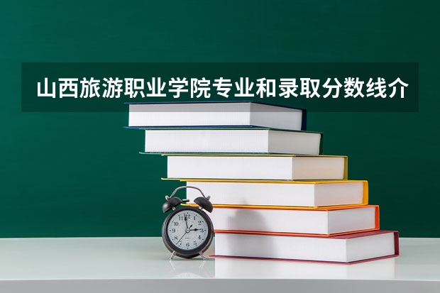 山西旅游职业学院专业和录取分数线介绍