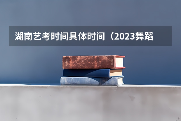 湖南艺考时间具体时间（2023舞蹈艺考一本分数线）