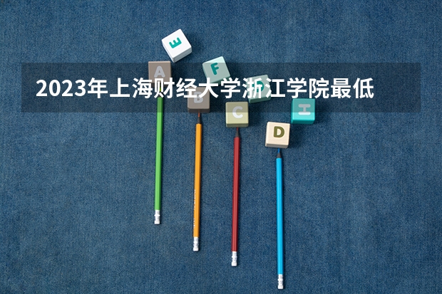 2023年上海财经大学浙江学院最低多少分能录取(2024录取分数线预测)