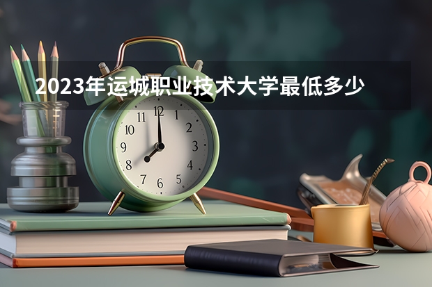 2023年运城职业技术大学最低多少分能录取(2024录取分数线预测)
