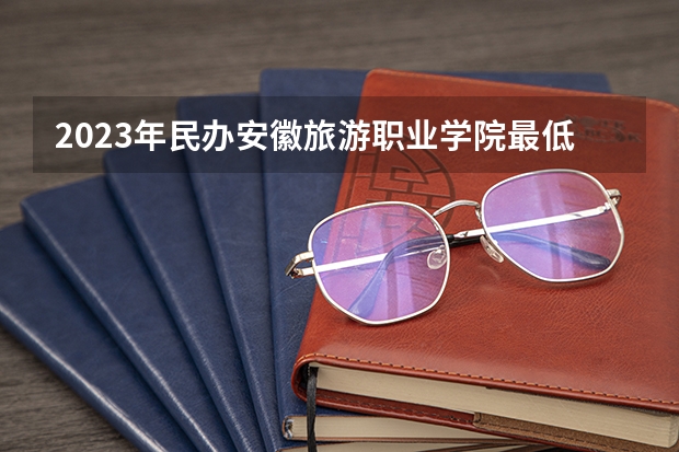 2023年民办安徽旅游职业学院最低多少分能录取(2024录取分数线预测)