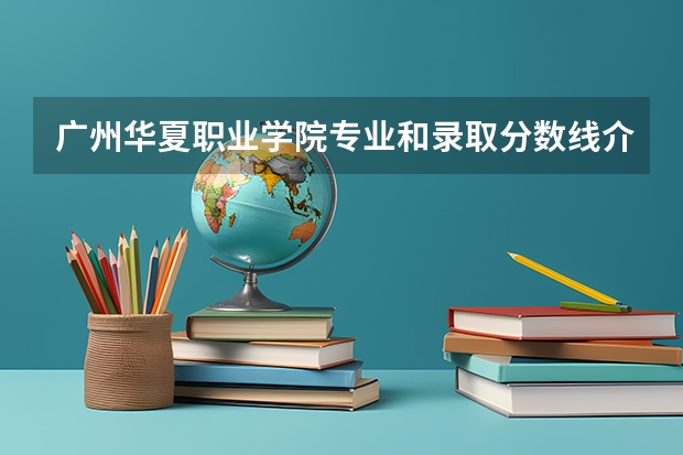 广州华夏职业学院专业和录取分数线介绍