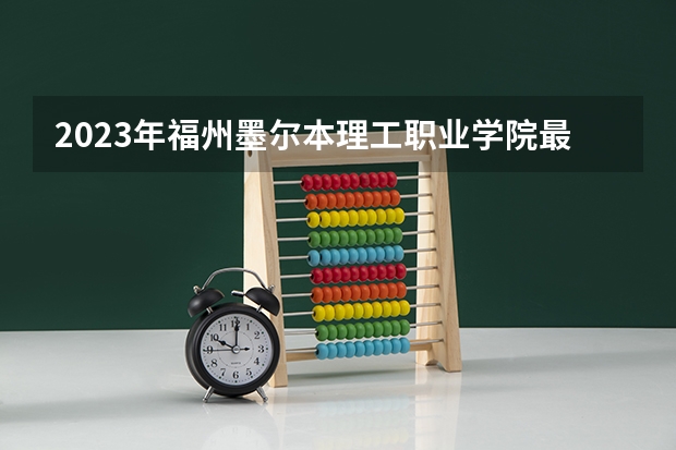 2023年福州墨尔本理工职业学院最低多少分能录取(2024录取分数线预测)