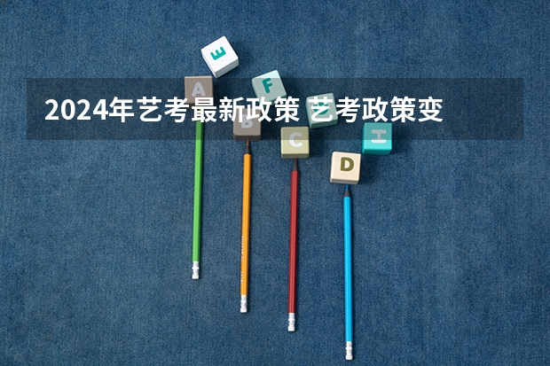 2024年艺考最新政策 艺考政策变化2024