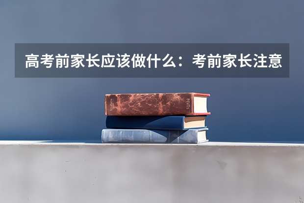 高考前家长应该做什么：考前家长注意事项