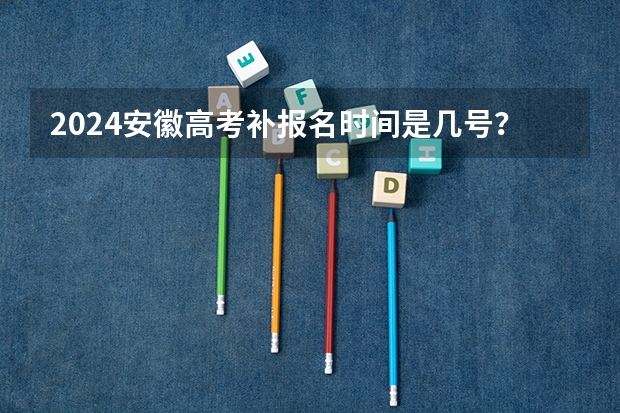 2024安徽高考补报名时间是几号？（2024春季高考报名时间）