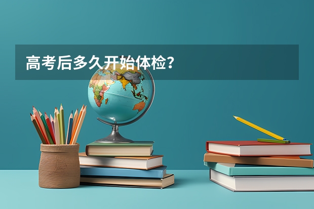 高考后多久开始体检？