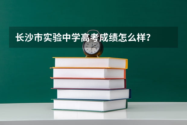 长沙市实验中学高考成绩怎么样？