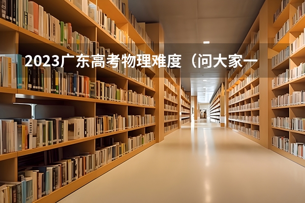 2023广东高考物理难度(问大家一下北京高考理综试卷题目物理化学生物试题分布有谁了解的说下吧,不好意思,麻烦各位0G)