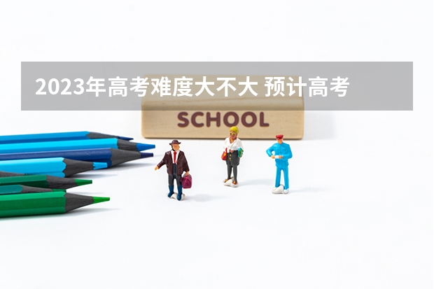 2023年高考难度大不大 预计高考难度