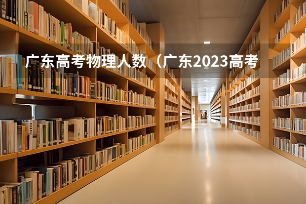广东高考物理人数（广东2023高考物理类人数）