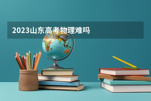 2023山东高考物理难吗