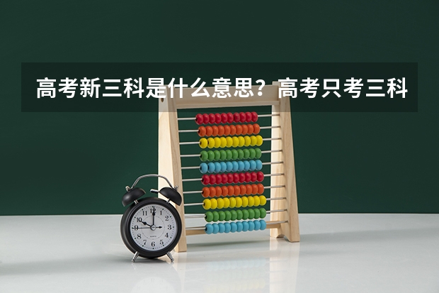 高考新三科是什么意思？高考只考三科的叫什么？