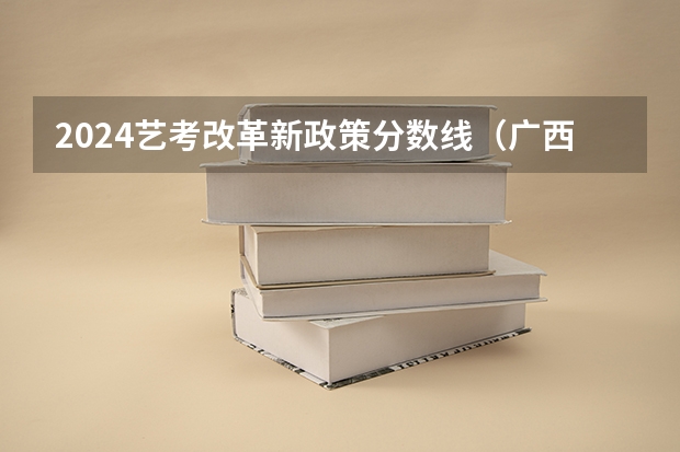 2024艺考改革新政策分数线（广西高考加分政策2024）
